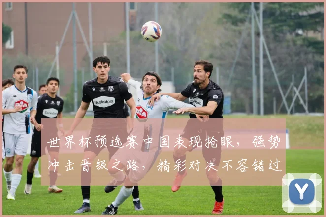 世界杯预选赛中国表现抢眼，强势冲击晋级之路，精彩对决不容错过，一触即发