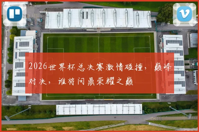 2026世界杯总决赛激情碰撞，巅峰对决，谁将问鼎荣耀之巅