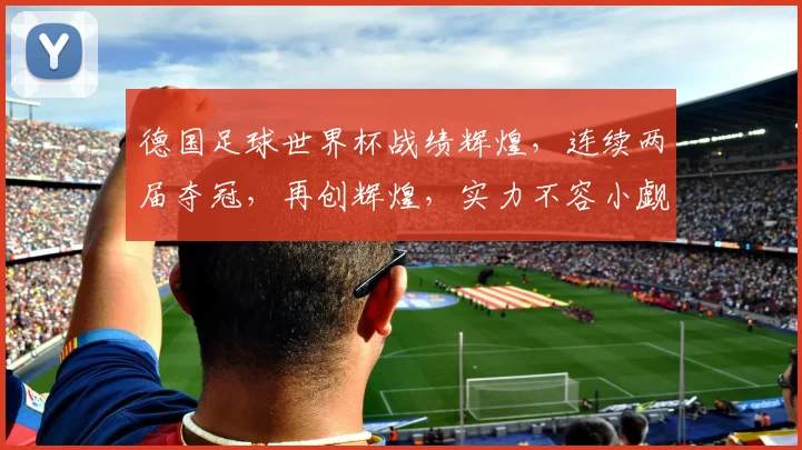 德国足球世界杯战绩辉煌，连续两届夺冠，再创辉煌，实力不容小觑，值得期待