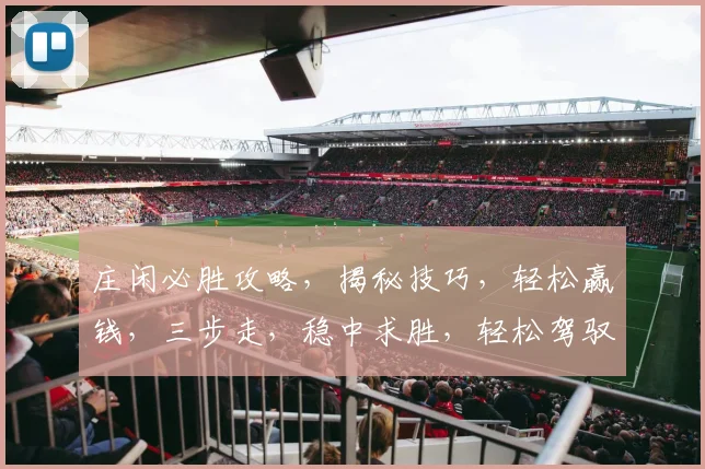 庄闲必胜攻略，揭秘技巧，轻松赢钱，三步走，稳中求胜，轻松驾驭