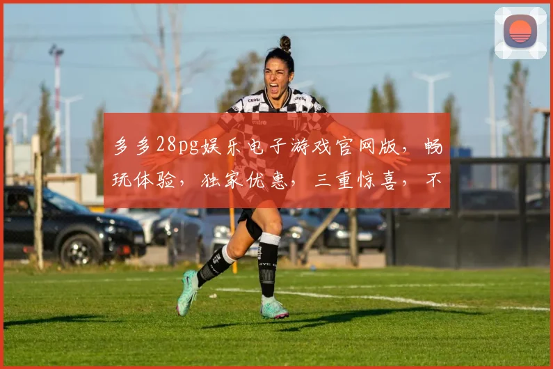 多多28pg娱乐电子游戏官网版，畅玩体验，独家优惠，三重惊喜，不容错过