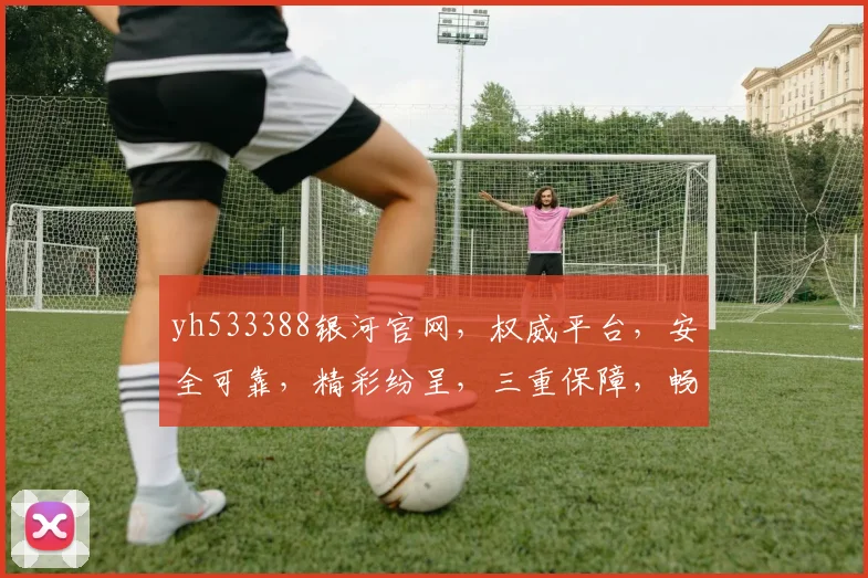 yh533388银河官网，权威平台，安全可靠，精彩纷呈，三重保障，畅享娱乐
