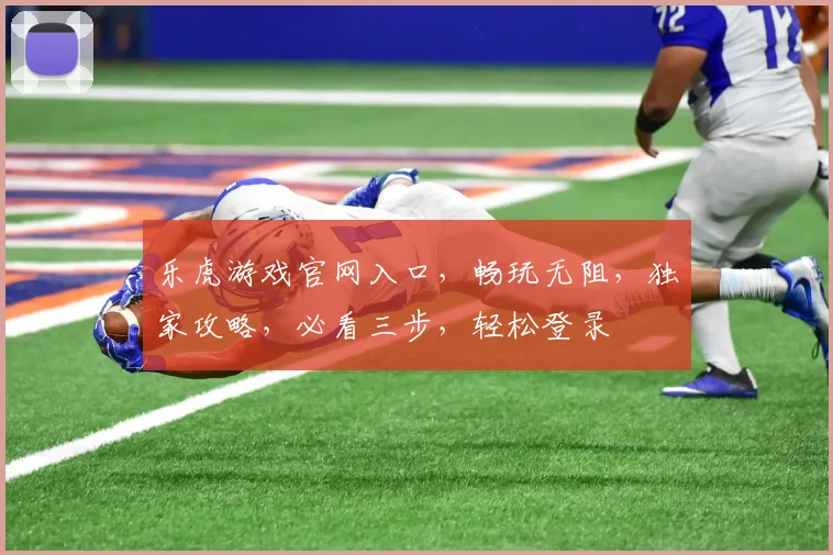 乐虎游戏官网入口，畅玩无阻，独家攻略，必看三步，轻松登录