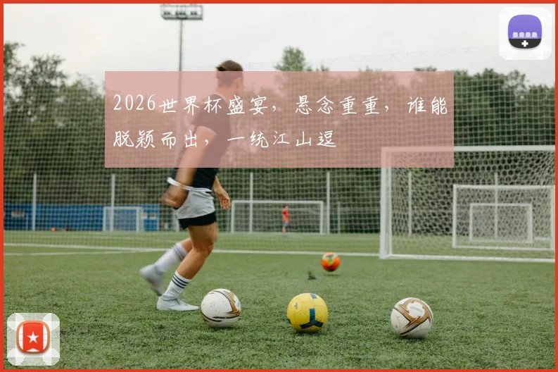 2026世界杯盛宴，悬念重重，谁能脱颖而出，一统江山逗