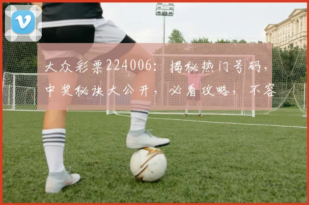 大众彩票224006：揭秘热门号码，中奖秘诀大公开，必看攻略，不容错过