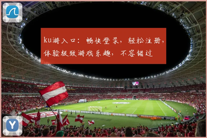 ku游入口：畅快登录，轻松注册，体验极致游戏乐趣，不容错过