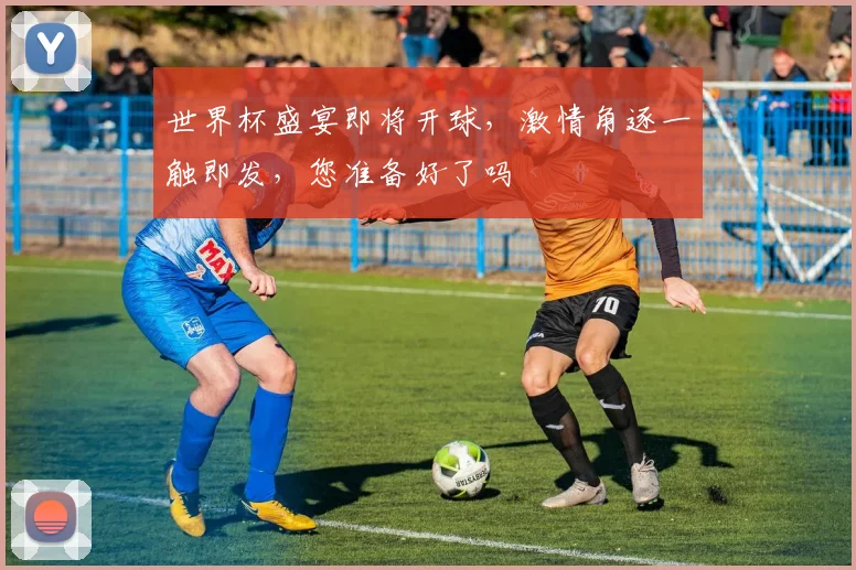 世界杯盛宴即将开球，激情角逐一触即发，您准备好了吗