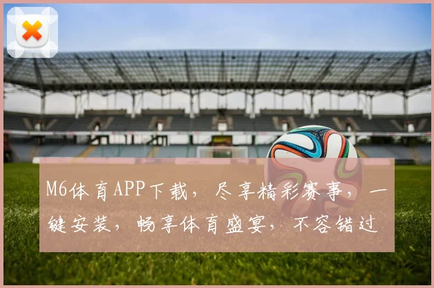 M6体育APP下载，尽享精彩赛事，一键安装，畅享体育盛宴，不容错过