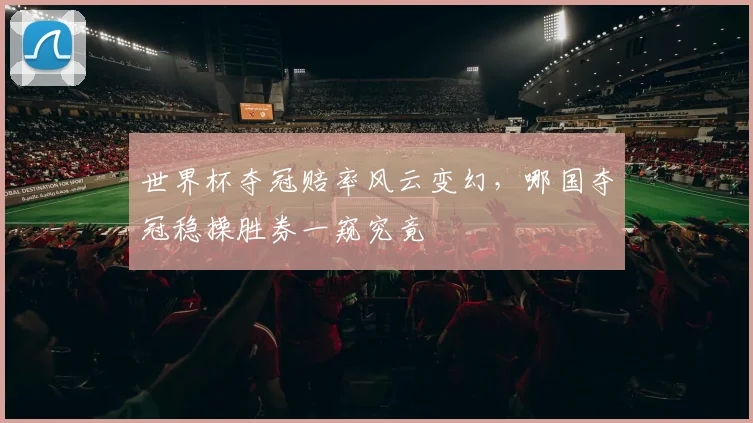 世界杯夺冠赔率风云变幻，哪国夺冠稳操胜券一窥究竟