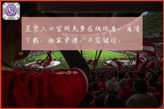 星空入口官网免费在线观看，高清下载，独家资源，不容错过，