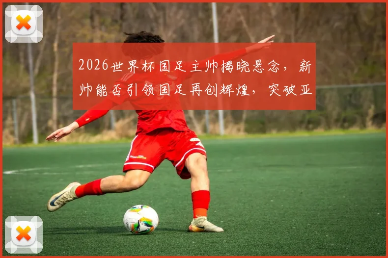 2026世界杯国足主帅揭晓悬念，新帅能否引领国足再创辉煌，突破亚洲格局