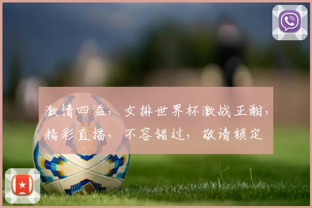 激情四溢，女排世界杯激战正酣，精彩直播，不容错过，敬请锁定