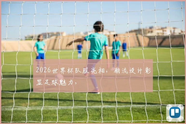 2026世界杯队服亮相，潮流设计彰显足球魅力，