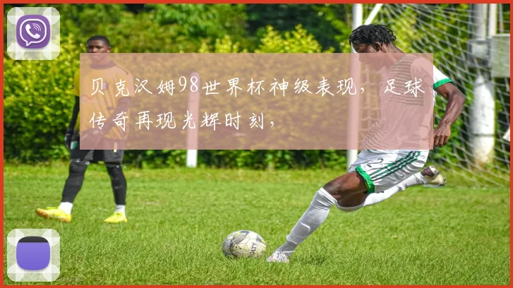 贝克汉姆98世界杯神级表现，足球传奇再现光辉时刻，
