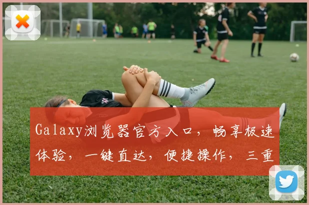 Galaxy浏览器官方入口，畅享极速体验，一键直达，便捷操作，三重惊喜，不容错过，尽在官方入口