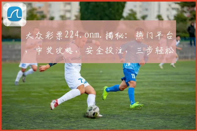 大众彩票224.onm.揭秘：热门平台，中奖攻略，安全投注，三步轻松赢