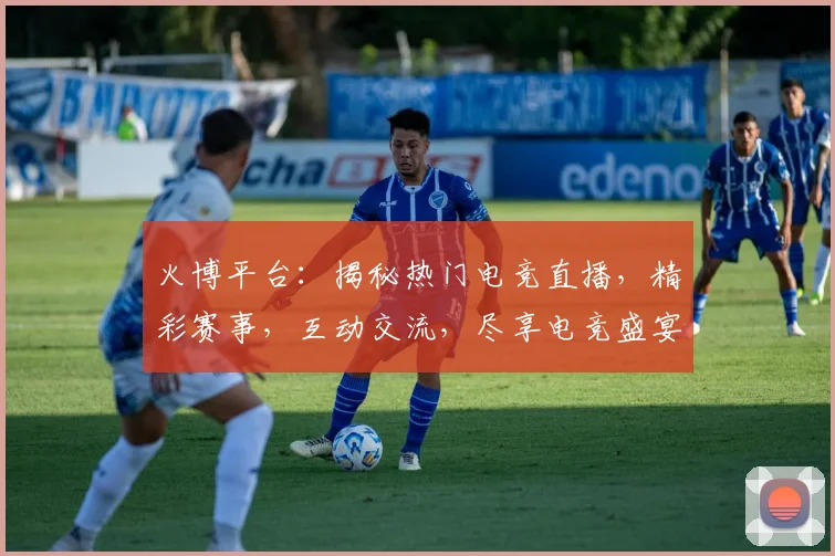 火博平台：揭秘热门电竞直播，精彩赛事，互动交流，尽享电竞盛宴，不容错过