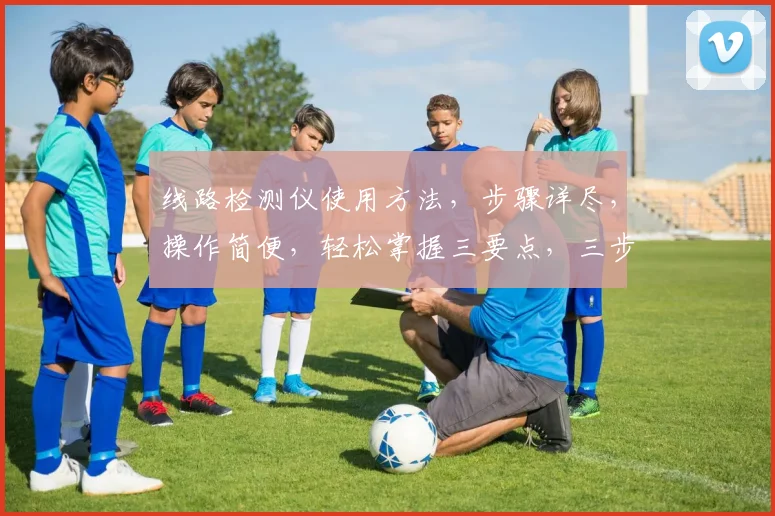 线路检测仪使用方法，步骤详尽，操作简便，轻松掌握三要点，三步走，快速上手