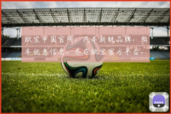 欧宝中国官网，汽车新锐品牌，购车优惠信息，尽在欧宝官方平台，不容错过