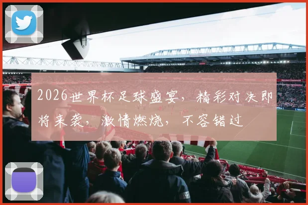 2026世界杯足球盛宴，精彩对决即将来袭，激情燃烧，不容错过